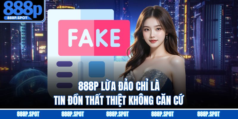 888P lừa đảo chỉ là tin đồn thất thiệt không căn cứ