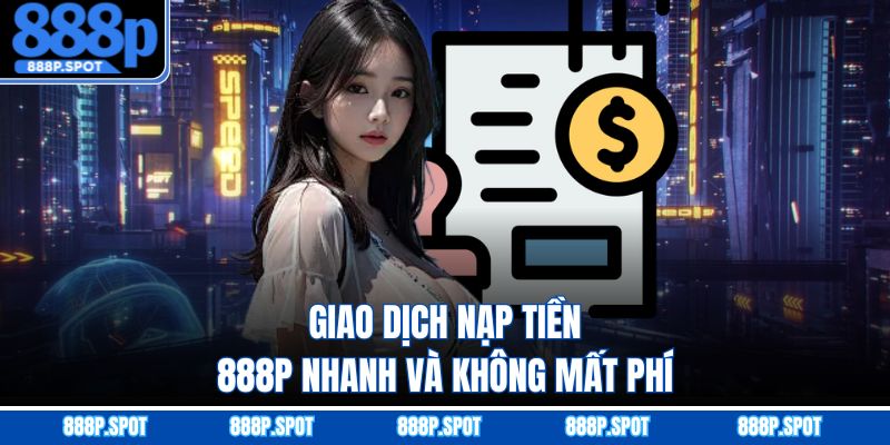 Giao dịch nạp tiền 888P nhanh và không mất phí
