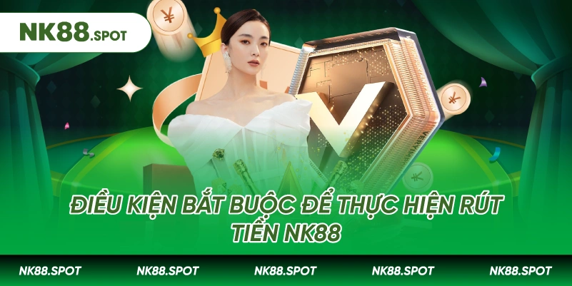 Điều kiện bắt buộc để thực hiện Rút tiền NK88